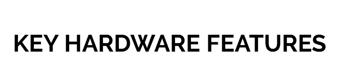 &nbsp;KEY HARDWARE FEATURES 
